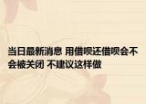 當日最新消息 用借唄還借唄會不會被關閉 不建議這樣做