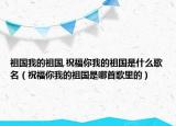 祖國我的祖國,祝福你我的祖國是什么歌名（祝福你我的祖國是哪首歌里的）