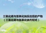 三氧化硫與氫氧化鈉反應(yīng)后的產(chǎn)物（三氧化硫與氫氧化鈉方程式）