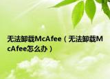 無(wú)法卸載McAfee（無(wú)法卸載McAfee怎么辦）