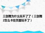 三劍舞為什么玩不了了（三劍舞2怎么卡在頁面玩不了）