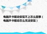 電腦聲卡驅(qū)動安裝不上怎么回事（電腦聲卡驅(qū)動怎么無法安裝）