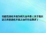 功能性消化不良為何久治不愈（關(guān)于我長達(dá)幾年的消化不良之治療辦法急求）