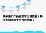 快手主頁作品合集怎么設(shè)置的（快手如何創(chuàng)建主頁作品合集）