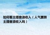 如何看主播音浪收入（人氣票算主播音浪收入嗎）