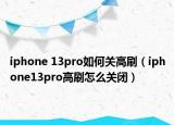 iphone 13pro如何關(guān)高刷（iphone13pro高刷怎么關(guān)閉）