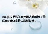 magic2手機(jī)怎么使用人臉解鎖（榮耀magic2支持人臉解鎖嗎）