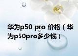 華為p50 pro 價(jià)格（華為p50pro多少錢）