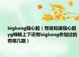 bigbang強(qiáng)心臟（有誰(shuí)知道強(qiáng)心臟yg特輯上下還有bigbang參加過(guò)的有哪幾期）