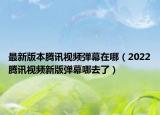 最新版本騰訊視頻彈幕在哪（2022騰訊視頻新版彈幕哪去了）