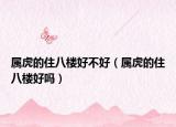 屬虎的住八樓好不好（屬虎的住八樓好嗎）