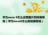 華為nova 8怎么設置圖片到鎖屏壁紙（華為nova8怎么換鎖屏壁紙）