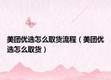 美團優(yōu)選怎么取貨流程（美團優(yōu)選怎么取貨）