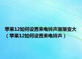 蘋果12如何設(shè)置來電鈴聲漸漸變大（蘋果12如何設(shè)置來電鈴聲）