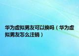 華為虛擬男友可以換嗎（華為虛擬男友怎么注銷）