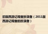 舊版西游記觀音扮演者（2011版西游記觀音的扮演者）