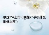 聯(lián)想z5s上市（聯(lián)想Z5手機(jī)什么時候上市）