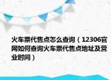 火車票代售點(diǎn)怎么查詢（12306官網(wǎng)如何查詢火車票代售點(diǎn)地址及營(yíng)業(yè)時(shí)間）