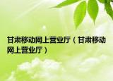 甘肅移動(dòng)網(wǎng)上營(yíng)業(yè)廳（甘肅移動(dòng)網(wǎng)上營(yíng)業(yè)廳）