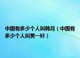 中國有多少個(gè)人叫韓月（中國有多少個(gè)人叫黃一軒）