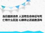 當日最新消息 人沒有生命體征與死亡有什么區(qū)別 心肺停止還能救活嗎