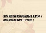 激光武器主要使用的是什么技術(shù)（激光對抗裝備的三個(gè)特點(diǎn)）