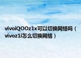 vivoiQOOz1x可以切換網(wǎng)絡(luò)嗎（vivoz1i怎么切換網(wǎng)絡(luò)）