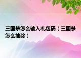 三國(guó)殺怎么輸入禮包碼（三國(guó)殺怎么抽獎(jiǎng)）