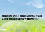 武磊歐聯(lián)杯首球（武磊歐戰(zhàn)首秀造進球在新賽季他將面臨哪些強大的競爭對手）