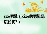 sze男鞋（xize的男鞋品質(zhì)如何?）