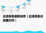 啟源裝備最新消息（啟源裝備這股票怎樣）