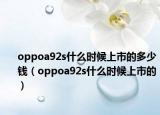 oppoa92s什么時(shí)候上市的多少錢（oppoa92s什么時(shí)候上市的）