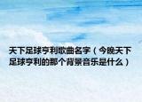 天下足球亨利歌曲名字（今晚天下足球亨利的那個(gè)背景音樂(lè)是什么）