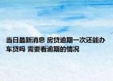 當日最新消息 房貸逾期一次還能辦車貸嗎 需要看逾期的情況
