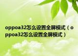 oppoa32怎么設(shè)置全屏模式（oppoa32怎么設(shè)置全屏模式）