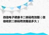 微信電子健康卡二維碼有效期（微信收款二維碼有效期是多久）