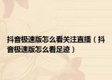 抖音極速版怎么看關(guān)注直播（抖音極速版怎么看足跡）