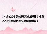 小益e205指紋鎖怎么使用（小益e205指紋鎖怎么添加網(wǎng)絡(luò)）