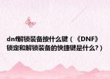 dnf解鎖裝備按什么鍵（《DNF》鎖定和解鎖裝備的快捷鍵是什么?）