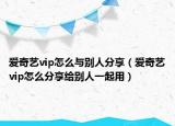 愛奇藝vip怎么與別人分享（愛奇藝vip怎么分享給別人一起用）