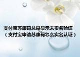 支付寶蘇康碼總是顯示未實(shí)名驗(yàn)證（支付寶申請(qǐng)?zhí)K康碼怎么實(shí)名認(rèn)證）
