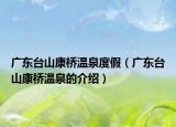 廣東臺(tái)山康橋溫泉度假（廣東臺(tái)山康橋溫泉的介紹）