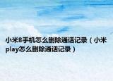 小米8手機(jī)怎么刪除通話記錄（小米play怎么刪除通話記錄）
