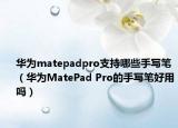 華為matepadpro支持哪些手寫筆（華為MatePad Pro的手寫筆好用嗎）