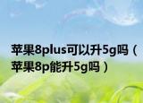蘋果8plus可以升5g嗎（蘋果8p能升5g嗎）