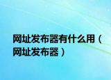 網(wǎng)址發(fā)布器有什么用（網(wǎng)址發(fā)布器）