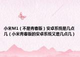 小米M1（不是青春版）安卓系統(tǒng)是幾點(diǎn)幾（小米青春版的安卓系統(tǒng)又是幾點(diǎn)幾）