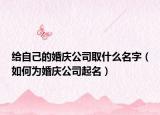 給自己的婚慶公司取什么名字（如何為婚慶公司起名）