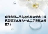 現(xiàn)代名馭二手車怎么那么便宜（現(xiàn)代名馭怎么樣為什么二手車這么便宜?）