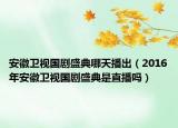 安徽衛(wèi)視國劇盛典哪天播出（2016年安徽衛(wèi)視國劇盛典是直播嗎）